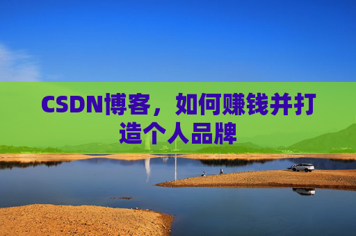 CSDN博客，如何赚钱并打造个人品牌
